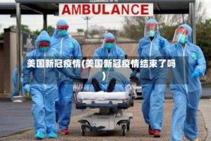 美国新冠疫情(美国新冠疫情结束了吗)