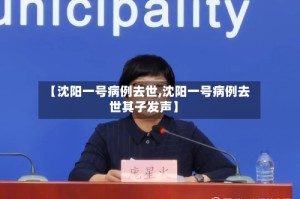 【沈阳一号病例去世,沈阳一号病例去世其子发声】