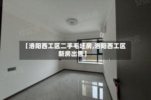 【洛阳西工区二手毛坯房,洛阳西工区新房出售】