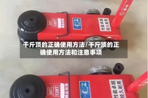 千斤顶的正确使用方法/千斤顶的正确使用方法和注意事项