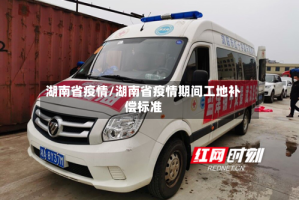 湖南省疫情/湖南省疫情期间工地补偿标准