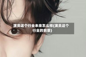 演员这个行业未来怎么样(演员这个行业的前景)