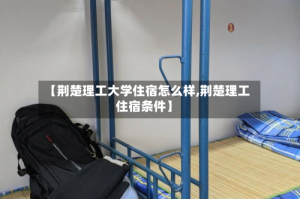 【荆楚理工大学住宿怎么样,荆楚理工住宿条件】