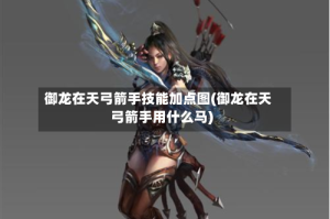 御龙在天弓箭手技能加点图(御龙在天弓箭手用什么马)