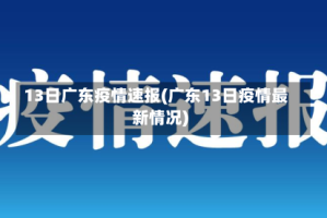 13日广东疫情速报(广东13日疫情最新情况)