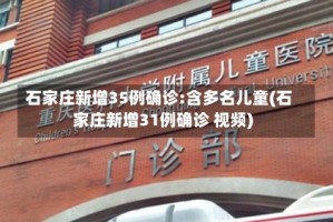 石家庄新增35例确诊:含多名儿童(石家庄新增31例确诊 视频)