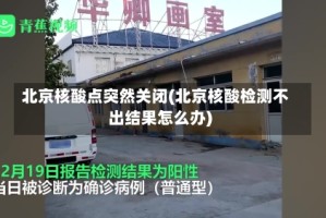 北京核酸点突然关闭(北京核酸检测不出结果怎么办)