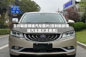 吉利新款博瑞汽车图片(吉利新款博瑞汽车图片及费用)