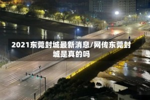 2021东莞封城最新消息/网传东莞封城是真的吗