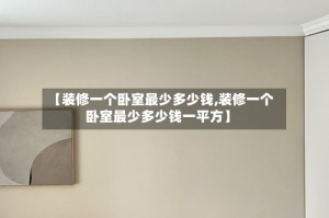 【装修一个卧室最少多少钱,装修一个卧室最少多少钱一平方】