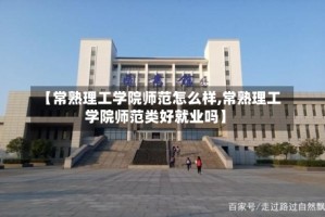 【常熟理工学院师范怎么样,常熟理工学院师范类好就业吗】