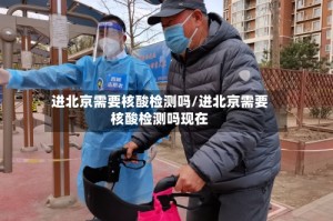 进北京需要核酸检测吗/进北京需要核酸检测吗现在