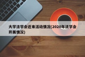 大学法学会近来活动情况(2020年法学会开展情况)