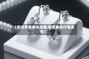 【附近黄金典当当铺,附近典当行电话号】