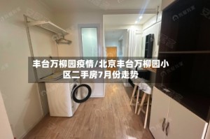 丰台万柳园疫情/北京丰台万柳园小区二手房7月份走势
