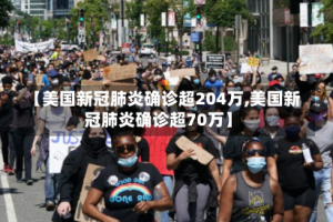 【美国新冠肺炎确诊超204万,美国新冠肺炎确诊超70万】