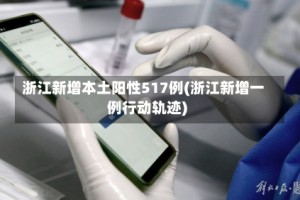 浙江新增本土阳性517例(浙江新增一例行动轨迹)