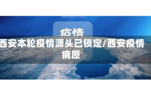 西安本轮疫情源头已锁定/西安疫情病原