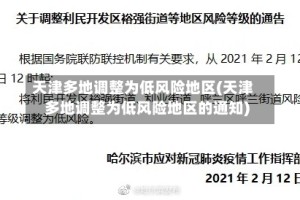 天津多地调整为低风险地区(天津多地调整为低风险地区的通知)