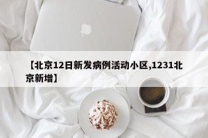 【北京12日新发病例活动小区,1231北京新增】