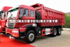 纯进口斯太尔重卡价位(斯太尔重卡费用)