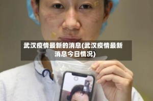 武汉疫情最新的消息(武汉疫情最新消息今日情况)