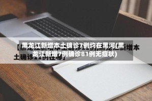 黑龙江新增本土确诊7例均在黑河(黑龙江新增7例确诊81例无症状)