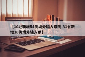 【10地新增54例境外输入病例,31省新增10例境外输入病】