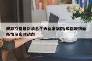 成都疫情最新消息今天新增病例/成都疫情最新情况实时动态