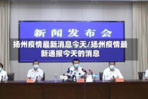 扬州疫情最新消息今天/扬州疫情最新通报今天的消息