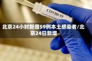 北京24小时新增59例本土感染者/北京24日新增