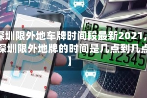 【深圳限外地车牌时间段最新2021,最新深圳限外地牌的时间是几点到几点】