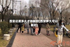 西安还要多久才能解封(西安多久可以解封)