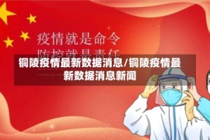 铜陵疫情最新数据消息/铜陵疫情最新数据消息新闻