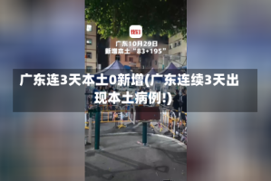 广东连3天本土0新增(广东连续3天出现本土病例!)