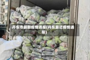 丹东市最新疫情通报(丹东最近疫情通报)