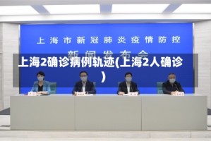 上海2确诊病例轨迹(上海2人确诊)