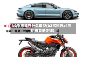 b2驾照能开什么车型(b2驾照升a1驾照需要多少钱)
