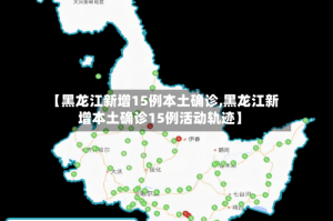 【黑龙江新增15例本土确诊,黑龙江新增本土确诊15例活动轨迹】