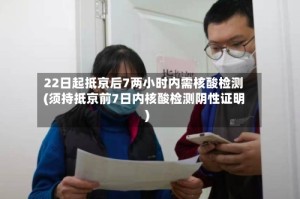 22日起抵京后7两小时内需核酸检测(须持抵京前7日内核酸检测阴性证明)