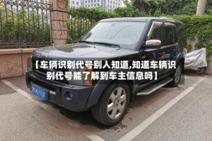 【车辆识别代号别人知道,知道车辆识别代号能了解到车主信息吗】