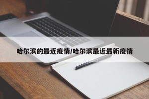 哈尔滨的最近疫情/哈尔滨最近最新疫情