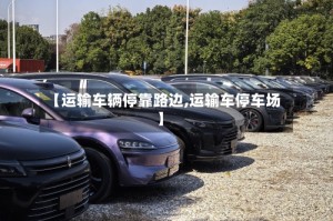 【运输车辆停靠路边,运输车停车场】