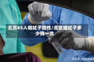 北京45人咽拭子阳性/北京咽拭子多少钱一次