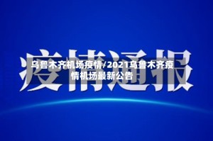 乌鲁木齐机场疫情/2021乌鲁木齐疫情机场最新公告