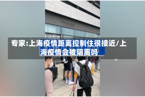 专家:上海疫情距离控制住很接近/上海疫情会被隔离吗