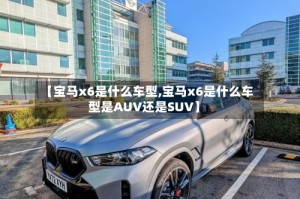 【宝马x6是什么车型,宝马x6是什么车型是AUV还是SUV】