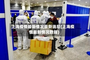 上海疫情最新情况最新消息(上海疫情最新情况数据)