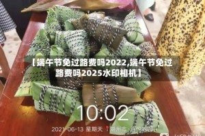【端午节免过路费吗2022,端午节免过路费吗2025水印相机】