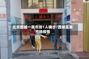 北京西城一菜市场1人确诊/西城区菜市场疫情